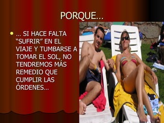 PORQUE… …  SI HACE FALTA “SUFRIR” EN EL VIAJE Y TUMBARSE A TOMAR EL SOL, NO TENDREMOS MÁS REMEDIO QUE CUMPLIR LAS ÓRDENES… 
