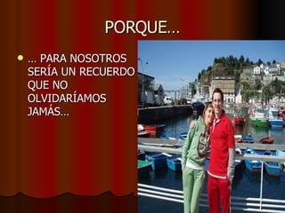PORQUE… …  PARA NOSOTROS SERÍA UN RECUERDO QUE NO OLVIDARÍAMOS JAMÁS… 