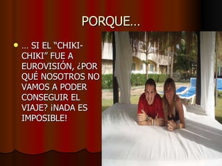 PORQUE… …  SI EL “CHIKI-CHIKI” FUE A EUROVISIÓN, ¿POR QUÉ NOSOTROS NO VAMOS A PODER CONSEGUIR EL VIAJE? ¡NADA ES IMPOSIBLE! 