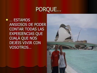 PORQUE… …  ESTAMOS ANSIOSOS DE PODER CONTAR TODAS LAS EXPERIENCIAS QUE OJALÁ QUE NOS DEJÉIS VIVIR CON VOSOTROS… 