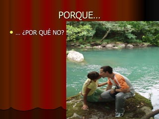 PORQUE… …  ¿POR QUÉ NO? 