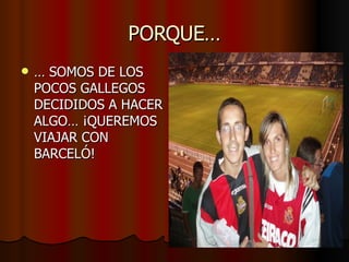 PORQUE… …  SOMOS DE LOS POCOS GALLEGOS DECIDIDOS A HACER ALGO… ¡QUEREMOS VIAJAR CON BARCELÓ! 