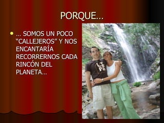 PORQUE… …  SOMOS UN POCO “CALLEJEROS” Y NOS ENCANTARÍA RECORRERNOS CADA RINCÓN DEL PLANETA… 