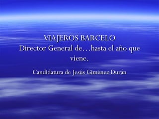 VIAJEROS BARCELO Director General de…hasta el año que viene. Candidatura de Jesús Giménez Durán 