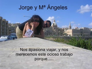 Jorge y Mª Ángeles Nos apasiona viajar, y nos merecemos este ocioso trabajo porque….. 