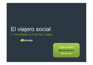 El viajero social
Y movilidad 2.0 en los viajes
Pedro Jareño
@pedrojareno
@minube
Pedro Jareño
@pedrojareno
@minube
 