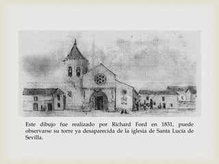 Este dibujo fue realizado por Richard Ford en 1831, puede
observarse su torre ya desaparecida de la iglesia de Santa Lucía de
Sevilla.
 