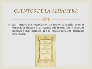 CUENTOS DE LA ALHAMBRA
                             
 Esa maravillosa recopilación de relatos a caballo entre la
  realidad, la fantasía y la leyenda que fueron, son y serán, la
  promoción más hermosa que la mágica fortaleza granadina
  puede tener.
 