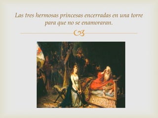 Las tres hermosas princesas encerradas en una torre
            para que no se enamoraran.
                       
 