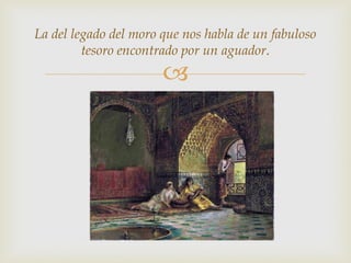 La del legado del moro que nos habla de un fabuloso
         tesoro encontrado por un aguador.
                       
 