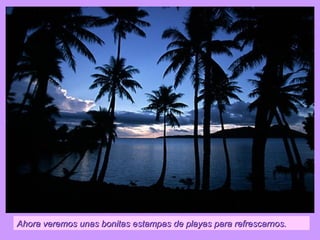 Ahora veremos unas bonitas estampas de playas para refrescarnos.
 