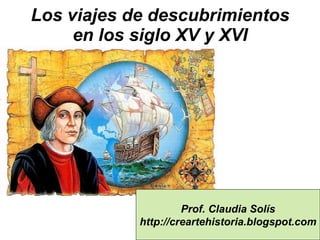 Los viajes de descubrimientos en los siglo XV y XVI Prof. Claudia Solís http://creartehistoria.blogspot.com 