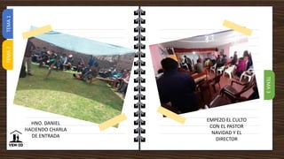 TEMA
3
TEMA
1
TEMA
2
HNO. DANIEL
HACIENDO CHARLA
DE ENTRADA
EMPEZO EL CULTO
CON EL PASTOR
NAVIDAD Y EL
DIRECTOR