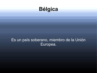 Bélgica
Es un país soberano, miembro de la Unión
Europea.
 