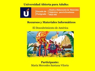 Universidad Abierta para Adultos
Participante:
María Mercedes Santana Vilorio
Recursos y Materiales Informáticos
El Descubrimiento de América
 