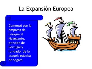 La Expansión EuropeaComenzó con la empresa de Enrique el Navegante, principe de Portugal y fundador de la escuela náutica de Sagres.