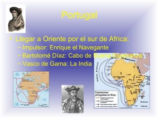 Portugal Llegar a Oriente por el sur de Africa: Impulsor: Enrique el Navegante Bartolomé Díaz: Cabo de Buena Esperanza Vasco de Gama: La India 