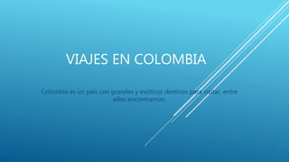 VIAJES EN COLOMBIA
Colombia es un país con grandes y exóticos destinos para visitar, entre
ellos encontramos:
 