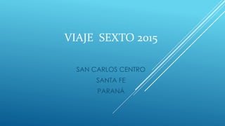VIAJE SEXTO 2015
SAN CARLOS CENTRO
SANTA FE
PARANÁ
 