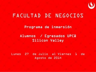 Programa de inmersión
Alumnos / Egresados UPC@
Silicon Valley
Lunes 27 de Julio al Viernes 1 de
Agosto de 2014
FACULTAD DE NEGOCIOS
 