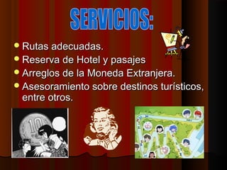 Rutas adecuadas.Rutas adecuadas.
Reserva de Hotel y pasajesReserva de Hotel y pasajes
Arreglos de la Moneda Extranjera.Arreglos de la Moneda Extranjera.
Asesoramiento sobre destinos turísticos,Asesoramiento sobre destinos turísticos,
entre otros.entre otros.
 