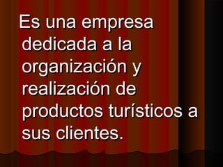 Es una empresaEs una empresa
dedicada a ladedicada a la
organización yorganización y
realización derealización de
productos turísticos aproductos turísticos a
sus clientes.sus clientes.
 
