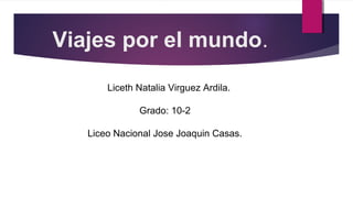 Viajes por el mundo.
Liceth Natalia Virguez Ardila.
Grado: 10-2
Liceo Nacional Jose Joaquin Casas.
 