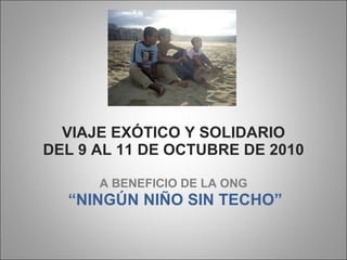 VIAJE EXÓTICO Y SOLIDARIO DEL 9 AL 11 DE OCTUBRE DE 2010 A BENEFICIO DE LA ONG “ NINGÚN   NIÑO SIN TECHO” 