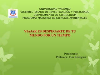 Participante:
Profesora.: Irina Rodriguez
UNIVERSIDAD YACAMBU
VICERRECTORADO DE INVESTIGACIÓN Y POSTGRADO
DEPARTAMENTO DE CURRICULUM
PROGRAMA MAESTRIA EN CIENCIAS AMBIENTALES
 