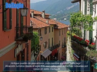 Antiguo pueblo de pescadores, cuyo nombre significa "bello lago“. Atracción turística desde el siglo XIX, con callejuelas estrechas rodeadas por casas en estilo medieval Bellagio 