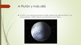 A Plutón y más allá
 En 2015, una cápsula lanzada en 2006, pasará más allá de Plutón y sus
lunas heladas a 4830 millones de kilómetros de la Tierra.
 