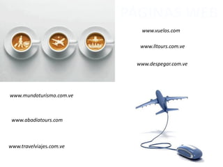 PÁGINAS WEB
www.vuelos.com
www.despegar.com.ve
www.mundoturismo.com.ve
www.abadiatours.com
www.travelviajes.com.ve
www.lltours.com.ve