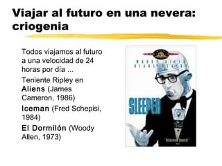 Viajar al futuro en una nevera:
criogenia
Todos viajamos al futuro
a una velocidad de 24
horas por día ...
Teniente Ripley en
Aliens (James
Cameron, 1986)
Iceman (Fred Schepisi,
1984)
El Dormilón (Woody
Allen, 1973)
 