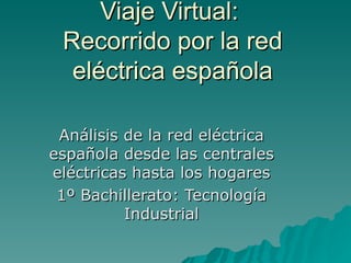 Viaje Virtual:  Recorrido por la red eléctrica española Análisis de la red eléctrica española desde las centrales eléctricas hasta los hogares 1º Bachillerato: Tecnología Industrial 