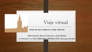 Viaje virtual
HOJA DE RUTA PARA EL VIAJE VIRTUAL
Pablo Parrado, Manuel Colmenero y Jesús Rubiño
E. Primaria 1º A. CES CARDENAL SPINOLA CEU. Bormujos (Sevilla)
 