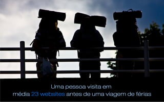 Uma pessoa visita uma média
de 23 websites antes de uma
viagem de férias




                        Fonte:
                         Google!
 