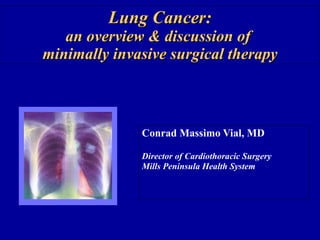 Lung Cancer: an overview & discussion of  minimally invasive surgical therapy Conrad Massimo Vial, MD Director of Cardiothoracic Surgery Mills Peninsula Health System 