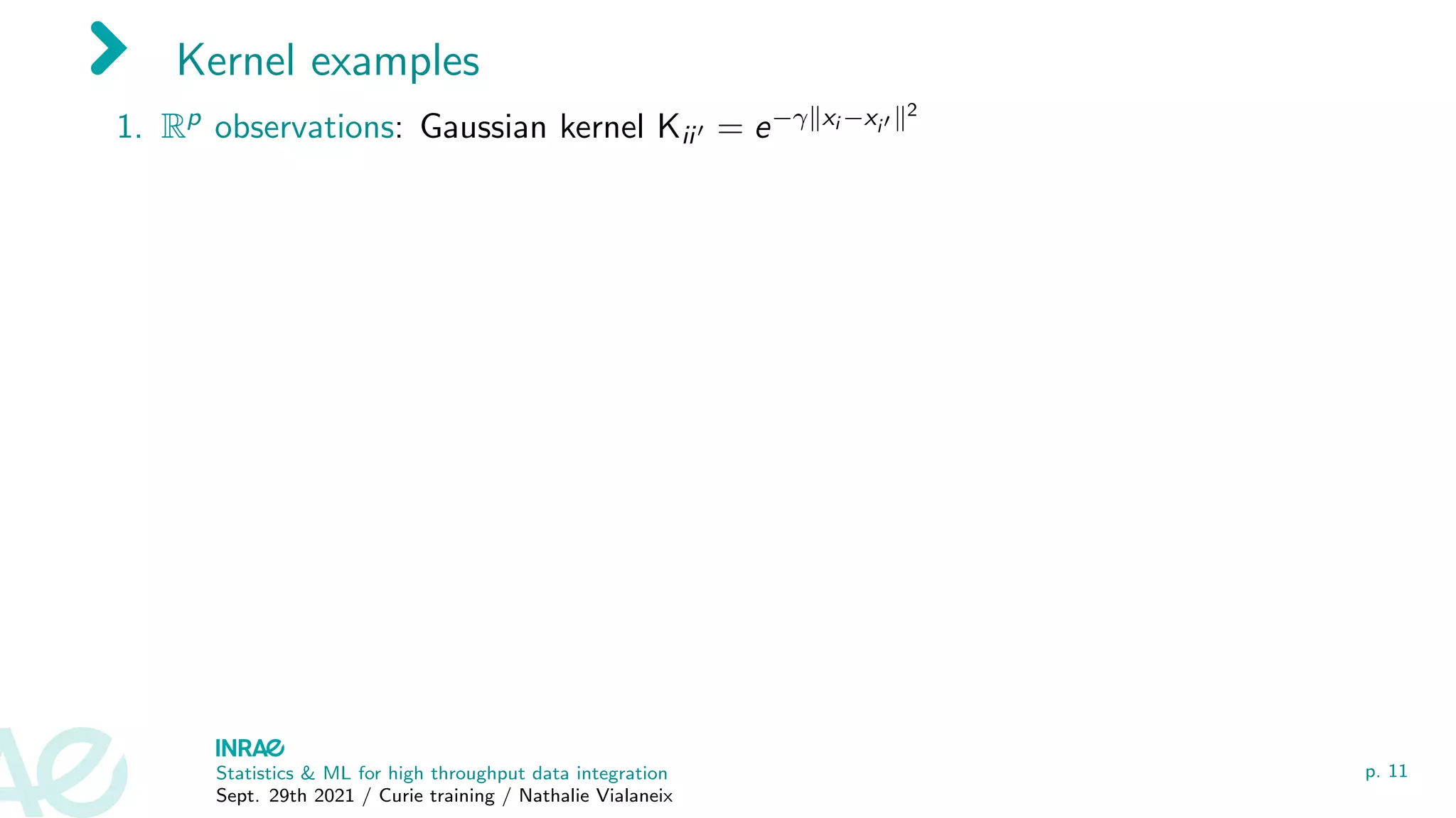 Kernel examples
1. Rp observations: Gaussian kernel Kii0 = e−γkxi −xi0 k2
Statistics & ML for high throughput data integration
Sept. 29th 2021 / Curie training / Nathalie Vialaneix
p. 11
 