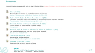 References
(unofficial) Beamer template made with the help of Thomas Schiex: https://forgemia.inra.fr/nathalie.villa-vialaneix/bainrae
Allen, G. I. (2013).
Automatic feature selection via weighted kernels and regularization.
Journal of Computational and Graphical Statistics, 22(2):284–299.
Boyd, S., Parikh, N., Chu, E., Peleato, B., and Eckstein, J. (2011).
Distributed optimization and statistical learning via the alterning direction method of multipliers.
Foundations and Trends in Machine Learning, 3(1):1–122.
Brouard, C., Mariette, J., Flamary, R., and Vialaneix, N. (2021).
Feature selection for kernel methods in systems biology.
In preparation.
Brouard, C., Shen, H., Dürkop, K., d’Alché Buc, F., Böcker, S., and Rousu, J. (2016).
Fast metabolite identification with input output kernel regression.
Bioinformatics, 32(12):i28–i36.
Gönen, M. and Alpaydin, E. (2011).
Multiple kernel learning algorithms.
Journal of Machine Learning Research, 12:2211–2268.
Grandvalet, Y. and Canu, S. (2002).
Adaptive scaling for feature selection in SVMs.
Statistics  ML for high throughput data integration
Sept. 29th 2021 / Curie training / Nathalie Vialaneix
p. 26
 