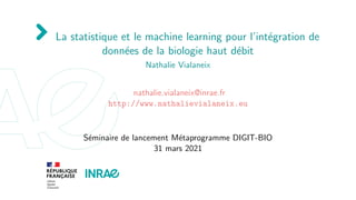 La statistique et le machine learning pour l’intégration de
données de la biologie haut débit
Nathalie Vialaneix
nathalie.vialaneix@inrae.fr
http://www.nathalievialaneix.eu
Séminaire de lancement Métaprogramme DIGIT-BIO
31 mars 2021
 