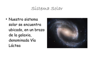Sistema Solar
●

Nuestro sistema
solar se encuentra
ubicado, en un brazo
de la galaxia,
denominada Vía
Láctea

 