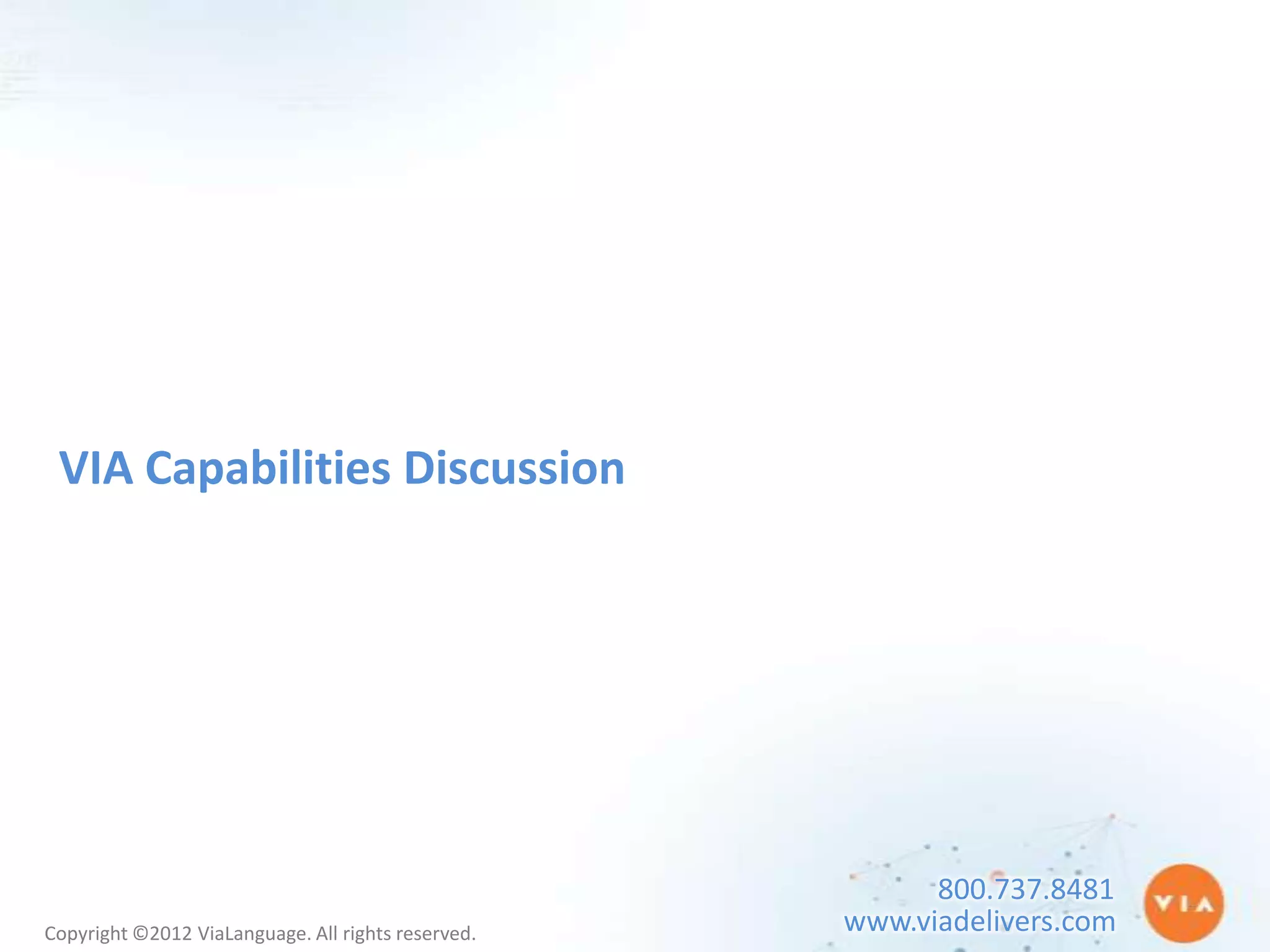 VIA Capabilities Discussion




                                                          800.737.8481
Copyright ©2012 ViaLanguage. All rights reserved.   www.viadelivers.com
 