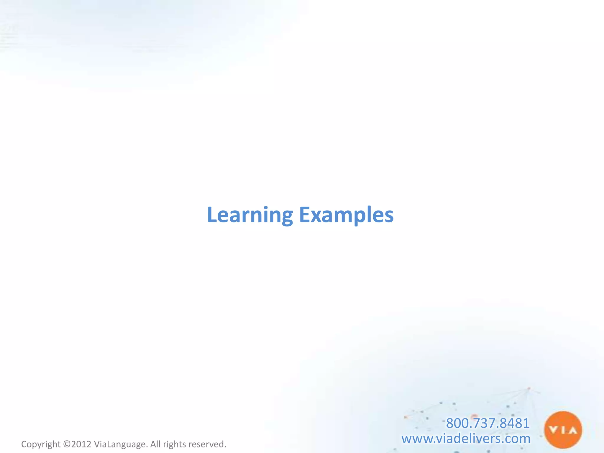Learning Examples




                                                                      800.737.8481
Copyright ©2012 ViaLanguage. All rights reserved.               www.viadelivers.com
 