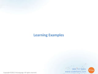 Learning Examples




                                                                      800.737.8481
Copyright ©2012 ViaLanguage. All rights reserved.               www.viadelivers.com
 