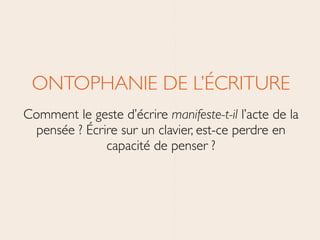 ONTOPHANIE DE L’ÉCRITURE	

Comment le geste d’écrire manifeste-t-il l’acte de la
pensée ? Écrire sur un clavier, est-ce perdre en
capacité de penser ?
 