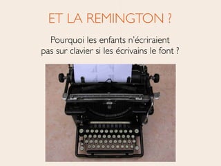 ET LA REMINGTON ?	

Pourquoi les enfants n’écriraient 
pas sur clavier si les écrivains le font ?
 