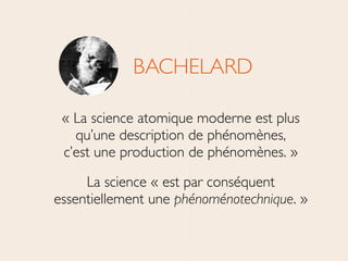 BACHELARD	

	

« La science atomique moderne est plus 
qu’une description de phénomènes, 
c’est une production de phénomènes. »	

La science « est par conséquent 
essentiellement une phénoménotechnique. »
 
