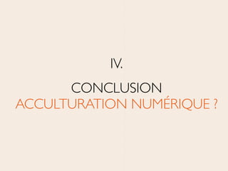 IV.	

CONCLUSION 
ACCULTURATION NUMÉRIQUE ?
 