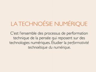 LATECHNOÉSIE NUMÉRIQUE	

C’est l’ensemble des processus de performation
technique de la pensée qui reposent sur des
technologies numériques. Étudier la performativité
technoétique du numérique.
 