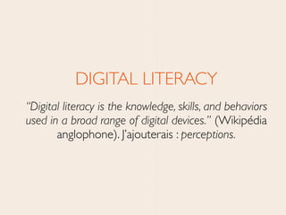 DIGITAL LITERACY	

“Digital literacy is the knowledge, skills, and behaviors
used in a broad range of digital devices.” (Wikipédia
anglophone). J’ajouterais : perceptions.
 